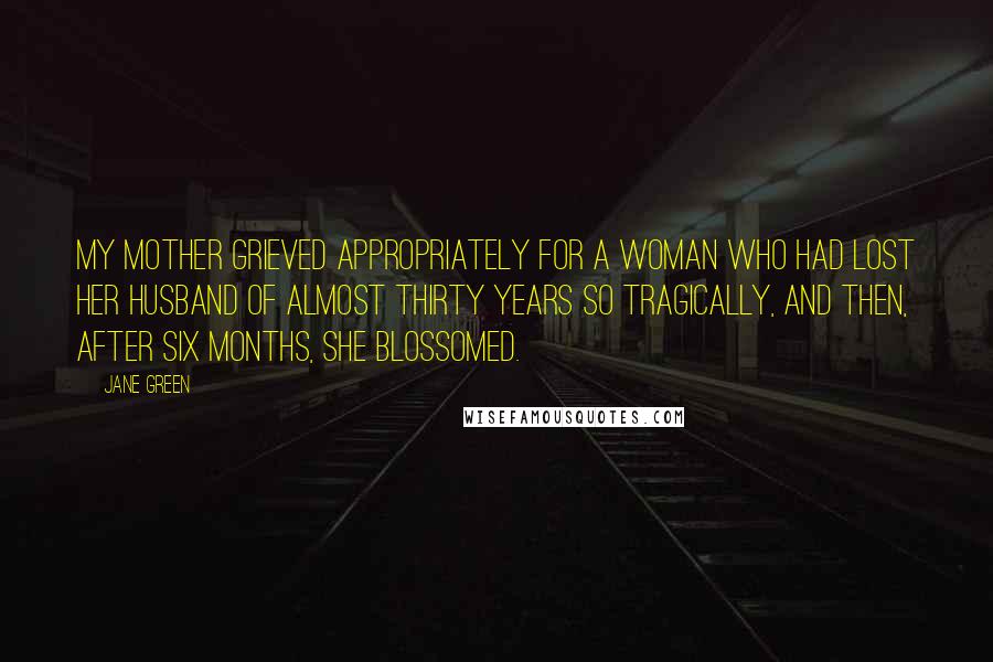 Jane Green Quotes: My mother grieved appropriately for a woman who had lost her husband of almost thirty years so tragically, and then, after six months, she blossomed.