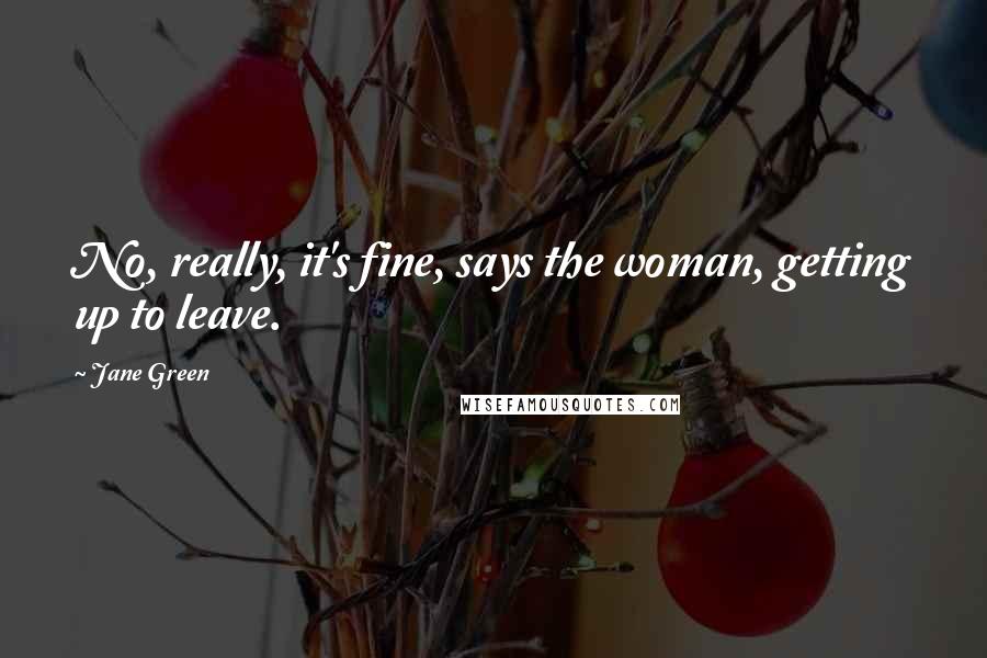 Jane Green Quotes: No, really, it's fine, says the woman, getting up to leave.