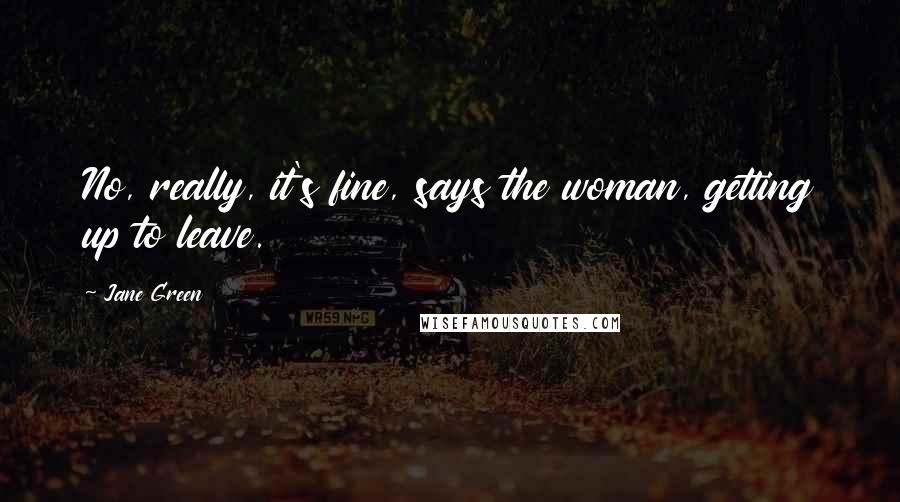 Jane Green Quotes: No, really, it's fine, says the woman, getting up to leave.