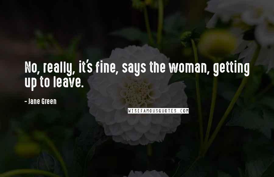 Jane Green Quotes: No, really, it's fine, says the woman, getting up to leave.