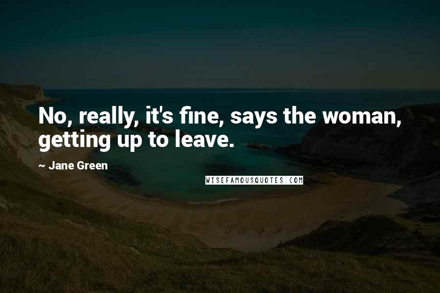 Jane Green Quotes: No, really, it's fine, says the woman, getting up to leave.
