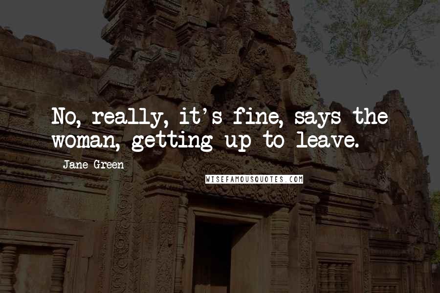 Jane Green Quotes: No, really, it's fine, says the woman, getting up to leave.