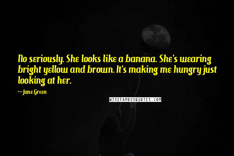 Jane Green Quotes: No seriously. She looks like a banana. She's wearing bright yellow and brown. It's making me hungry just looking at her.