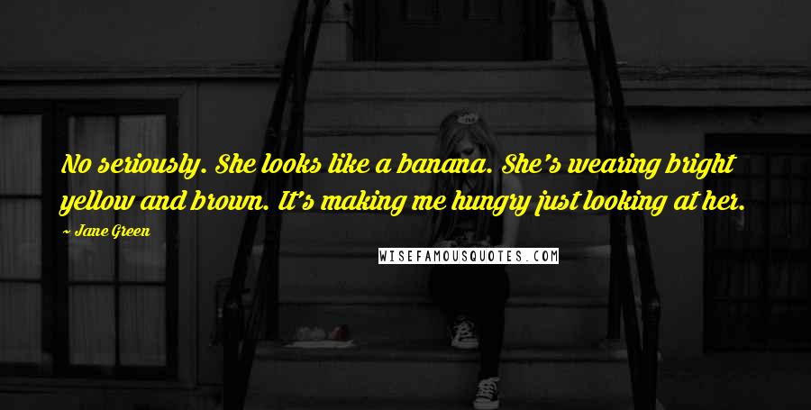 Jane Green Quotes: No seriously. She looks like a banana. She's wearing bright yellow and brown. It's making me hungry just looking at her.