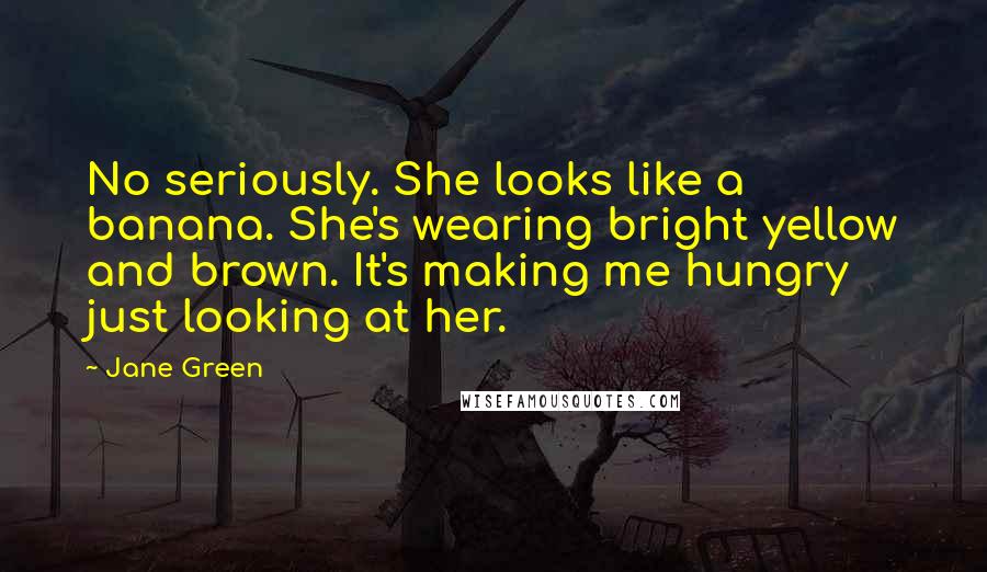 Jane Green Quotes: No seriously. She looks like a banana. She's wearing bright yellow and brown. It's making me hungry just looking at her.