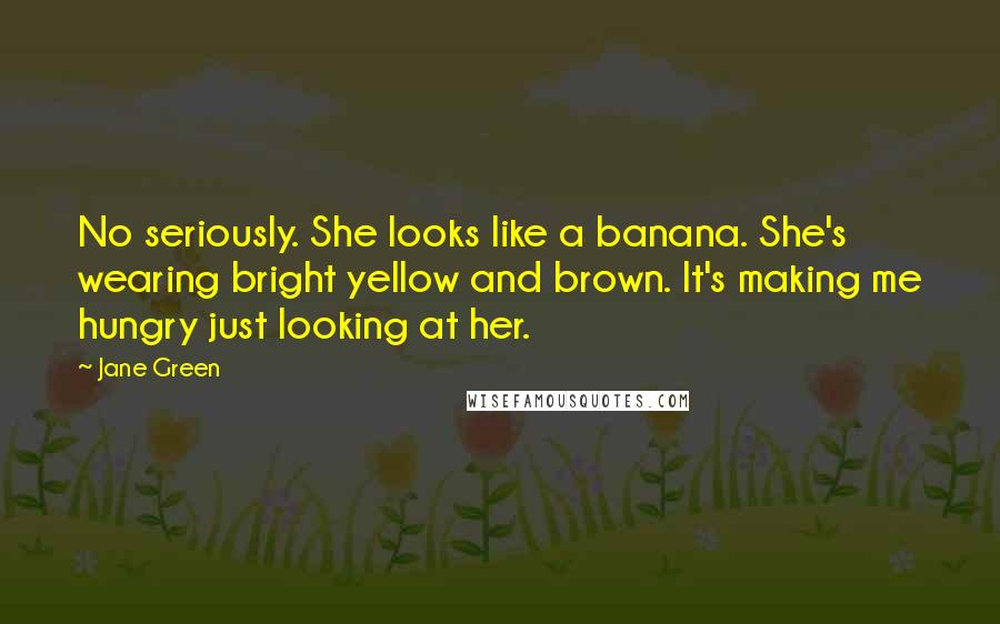 Jane Green Quotes: No seriously. She looks like a banana. She's wearing bright yellow and brown. It's making me hungry just looking at her.