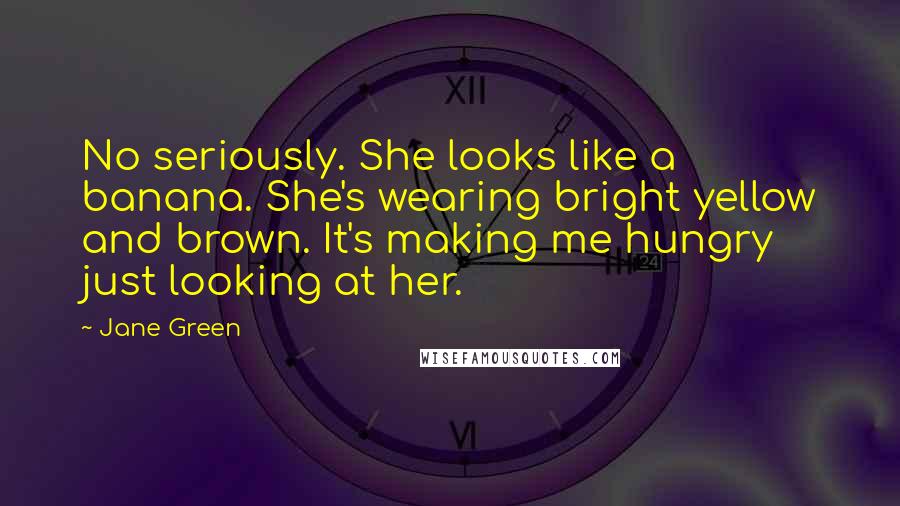 Jane Green Quotes: No seriously. She looks like a banana. She's wearing bright yellow and brown. It's making me hungry just looking at her.