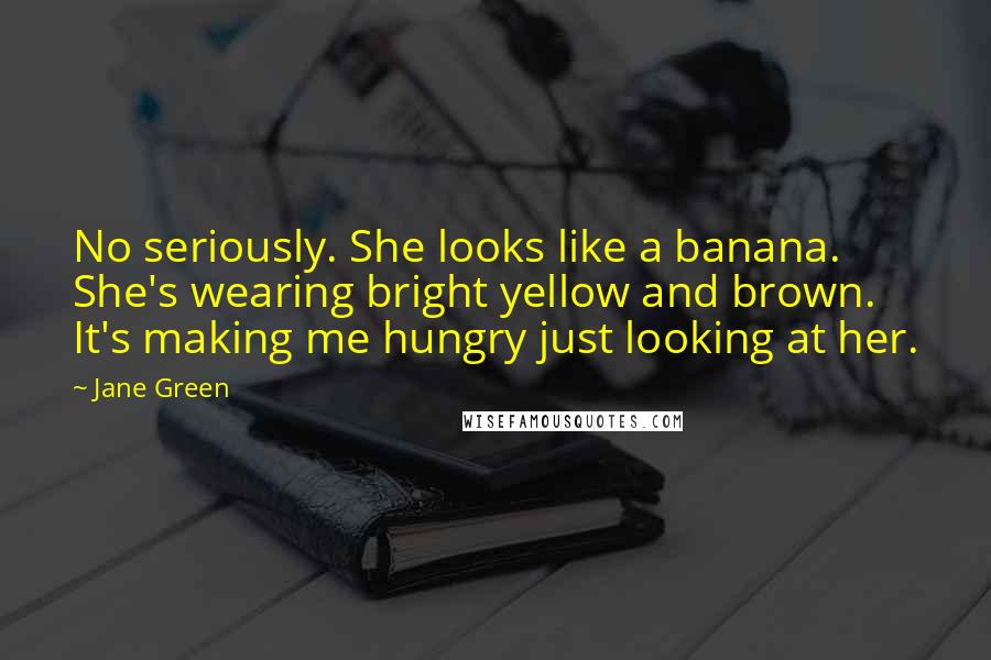 Jane Green Quotes: No seriously. She looks like a banana. She's wearing bright yellow and brown. It's making me hungry just looking at her.