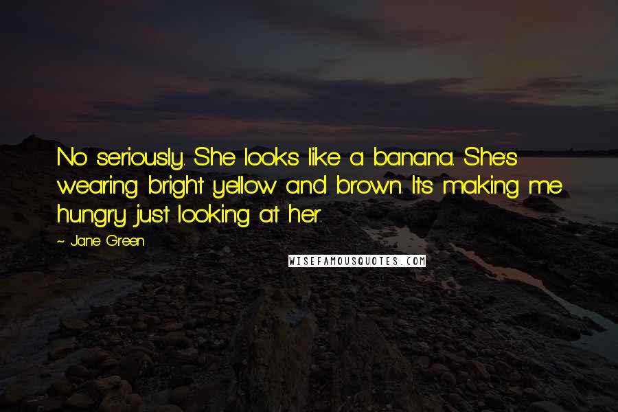 Jane Green Quotes: No seriously. She looks like a banana. She's wearing bright yellow and brown. It's making me hungry just looking at her.