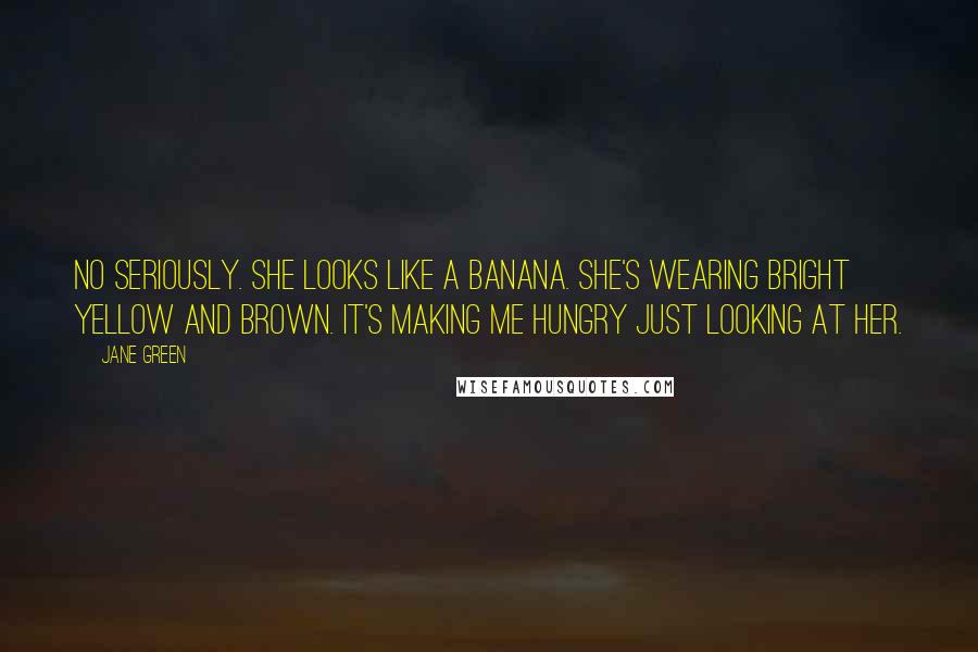 Jane Green Quotes: No seriously. She looks like a banana. She's wearing bright yellow and brown. It's making me hungry just looking at her.