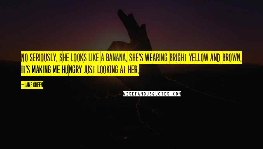 Jane Green Quotes: No seriously. She looks like a banana. She's wearing bright yellow and brown. It's making me hungry just looking at her.