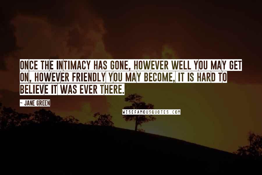 Jane Green Quotes: Once the intimacy has gone, however well you may get on, however friendly you may become, it is hard to believe it was ever there.