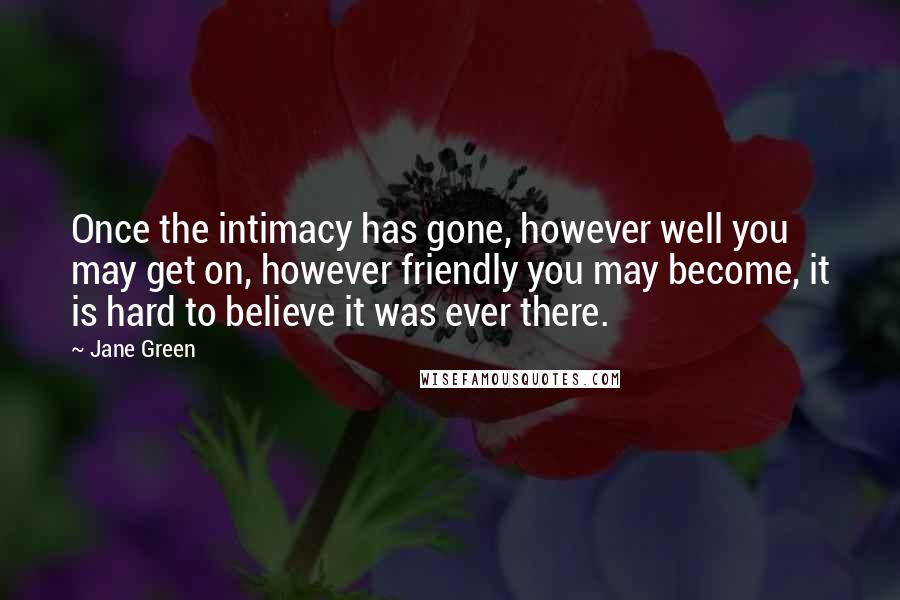 Jane Green Quotes: Once the intimacy has gone, however well you may get on, however friendly you may become, it is hard to believe it was ever there.