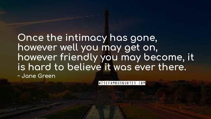 Jane Green Quotes: Once the intimacy has gone, however well you may get on, however friendly you may become, it is hard to believe it was ever there.