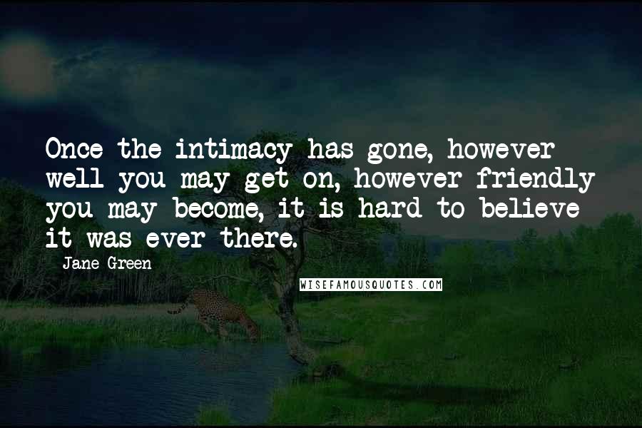 Jane Green Quotes: Once the intimacy has gone, however well you may get on, however friendly you may become, it is hard to believe it was ever there.