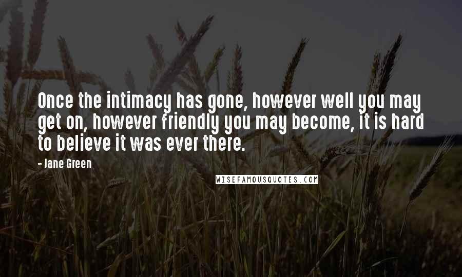 Jane Green Quotes: Once the intimacy has gone, however well you may get on, however friendly you may become, it is hard to believe it was ever there.