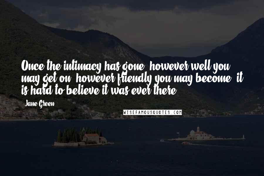 Jane Green Quotes: Once the intimacy has gone, however well you may get on, however friendly you may become, it is hard to believe it was ever there.