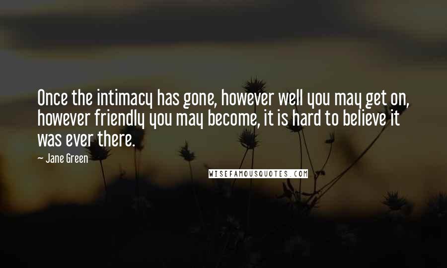 Jane Green Quotes: Once the intimacy has gone, however well you may get on, however friendly you may become, it is hard to believe it was ever there.