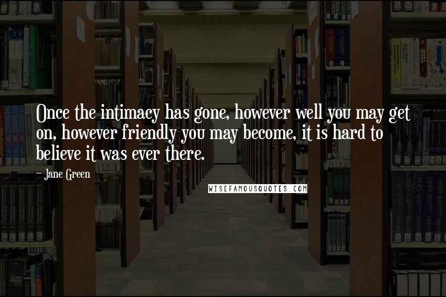 Jane Green Quotes: Once the intimacy has gone, however well you may get on, however friendly you may become, it is hard to believe it was ever there.