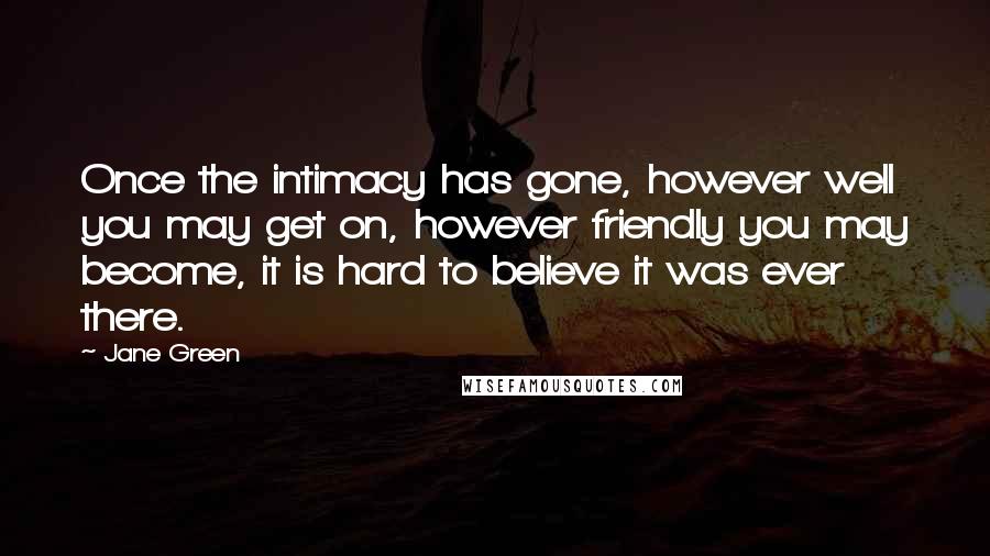 Jane Green Quotes: Once the intimacy has gone, however well you may get on, however friendly you may become, it is hard to believe it was ever there.