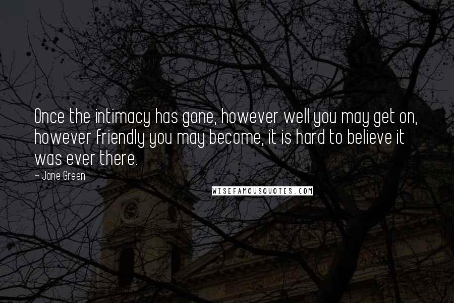 Jane Green Quotes: Once the intimacy has gone, however well you may get on, however friendly you may become, it is hard to believe it was ever there.