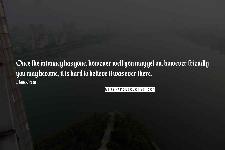 Jane Green Quotes: Once the intimacy has gone, however well you may get on, however friendly you may become, it is hard to believe it was ever there.
