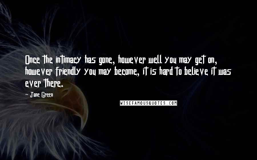 Jane Green Quotes: Once the intimacy has gone, however well you may get on, however friendly you may become, it is hard to believe it was ever there.