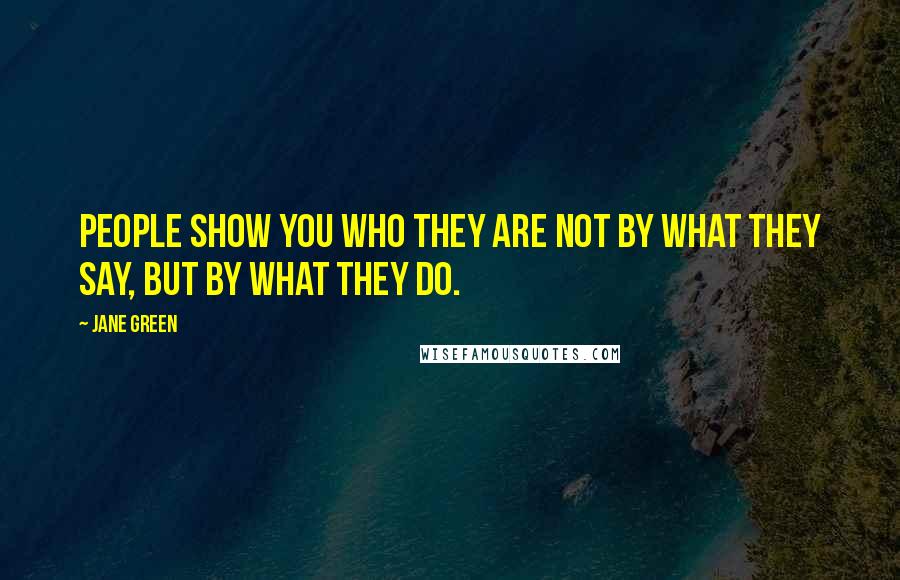 Jane Green Quotes: People show you who they are not by what they say, but by what they do.