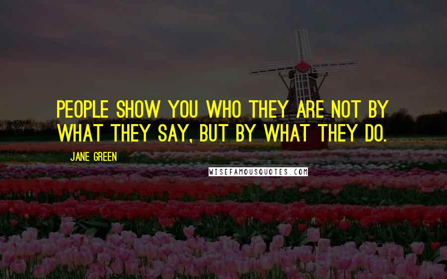 Jane Green Quotes: People show you who they are not by what they say, but by what they do.