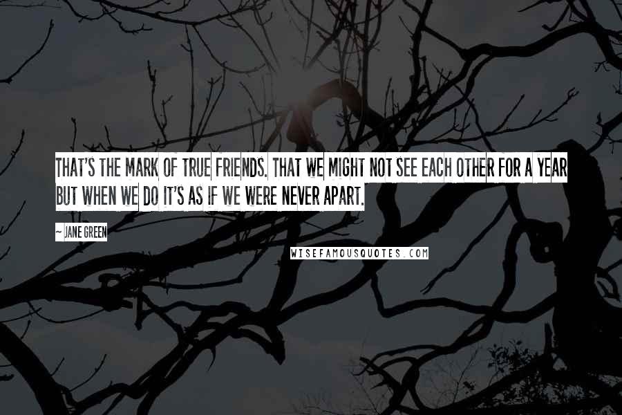 Jane Green Quotes: That's the mark of true friends. That we might not see each other for a year but when we do it's as if we were never apart.