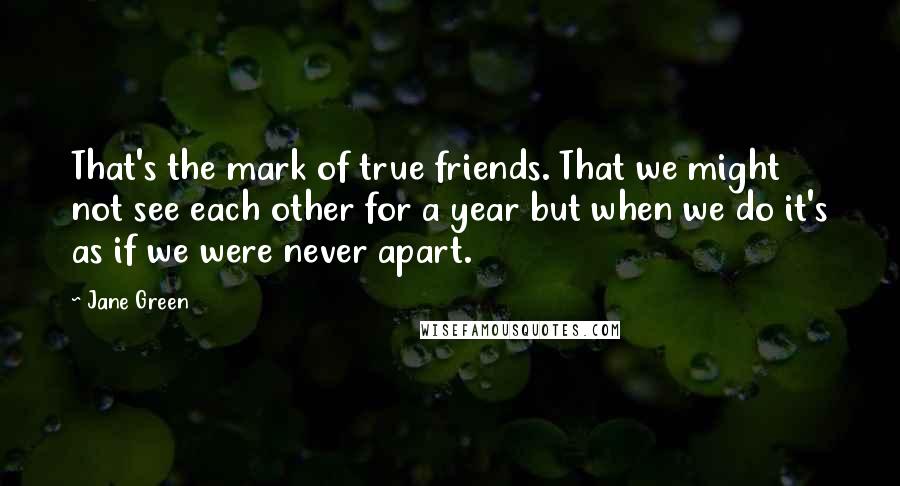 Jane Green Quotes: That's the mark of true friends. That we might not see each other for a year but when we do it's as if we were never apart.
