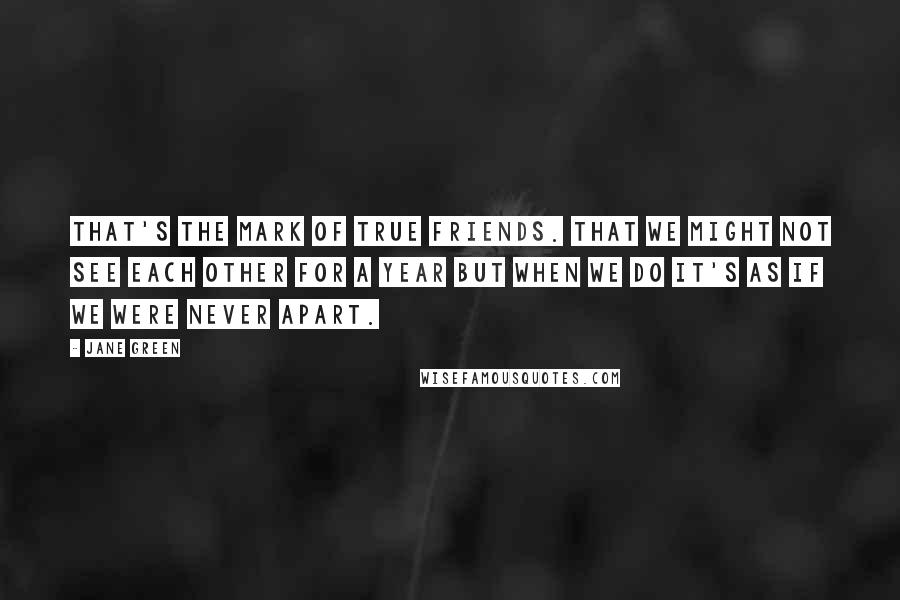 Jane Green Quotes: That's the mark of true friends. That we might not see each other for a year but when we do it's as if we were never apart.