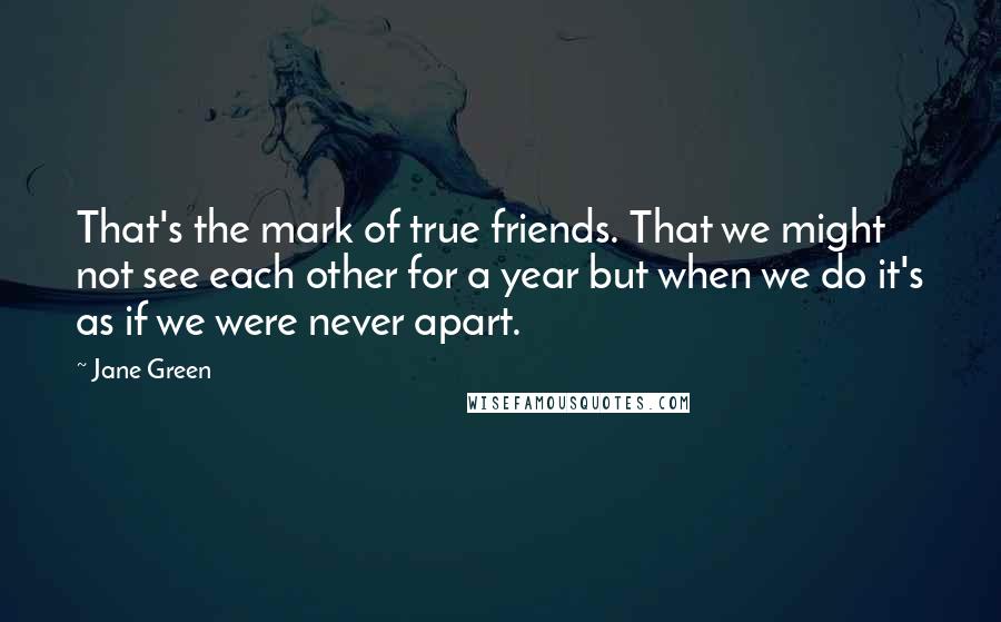 Jane Green Quotes: That's the mark of true friends. That we might not see each other for a year but when we do it's as if we were never apart.
