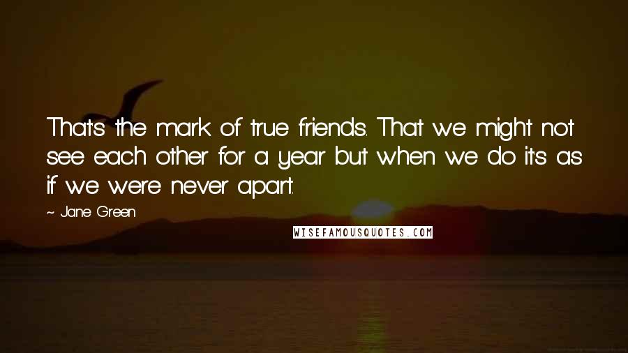 Jane Green Quotes: That's the mark of true friends. That we might not see each other for a year but when we do it's as if we were never apart.
