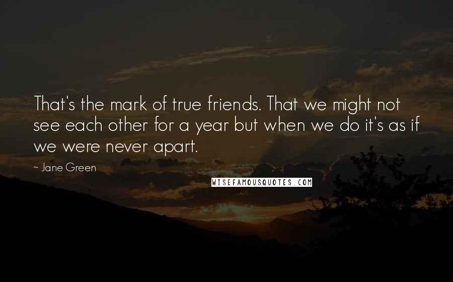 Jane Green Quotes: That's the mark of true friends. That we might not see each other for a year but when we do it's as if we were never apart.