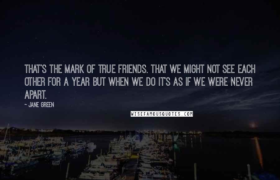 Jane Green Quotes: That's the mark of true friends. That we might not see each other for a year but when we do it's as if we were never apart.