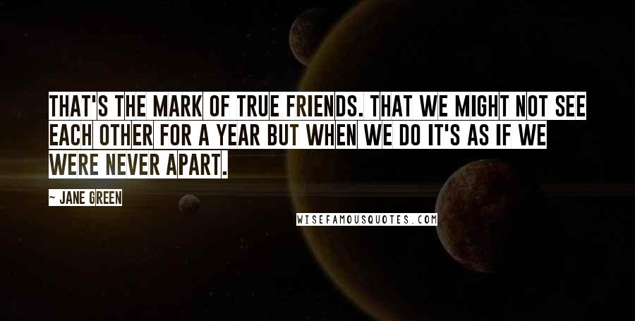 Jane Green Quotes: That's the mark of true friends. That we might not see each other for a year but when we do it's as if we were never apart.