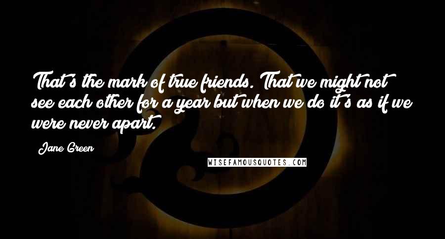 Jane Green Quotes: That's the mark of true friends. That we might not see each other for a year but when we do it's as if we were never apart.