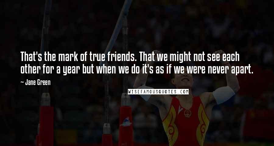 Jane Green Quotes: That's the mark of true friends. That we might not see each other for a year but when we do it's as if we were never apart.