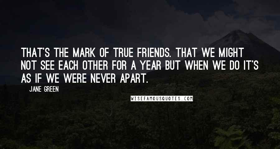 Jane Green Quotes: That's the mark of true friends. That we might not see each other for a year but when we do it's as if we were never apart.