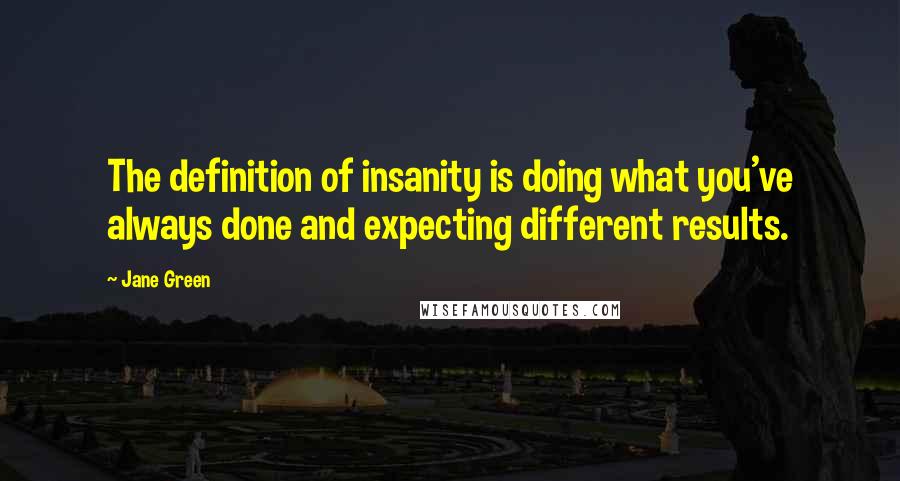 Jane Green Quotes: The definition of insanity is doing what you've always done and expecting different results.