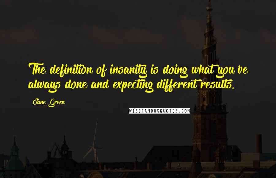 Jane Green Quotes: The definition of insanity is doing what you've always done and expecting different results.