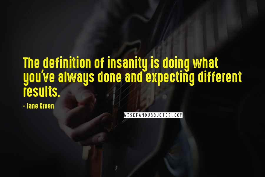 Jane Green Quotes: The definition of insanity is doing what you've always done and expecting different results.