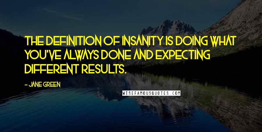 Jane Green Quotes: The definition of insanity is doing what you've always done and expecting different results.