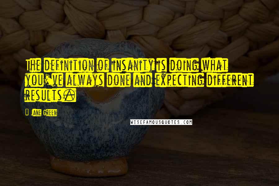Jane Green Quotes: The definition of insanity is doing what you've always done and expecting different results.