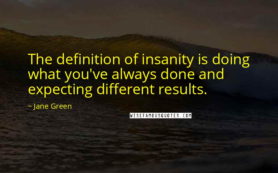 Jane Green Quotes: The definition of insanity is doing what you've always done and expecting different results.