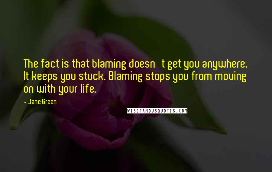 Jane Green Quotes: The fact is that blaming doesn't get you anywhere. It keeps you stuck. Blaming stops you from moving on with your life.