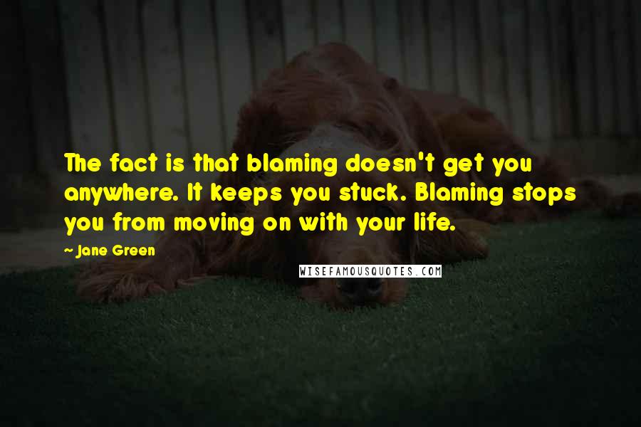 Jane Green Quotes: The fact is that blaming doesn't get you anywhere. It keeps you stuck. Blaming stops you from moving on with your life.