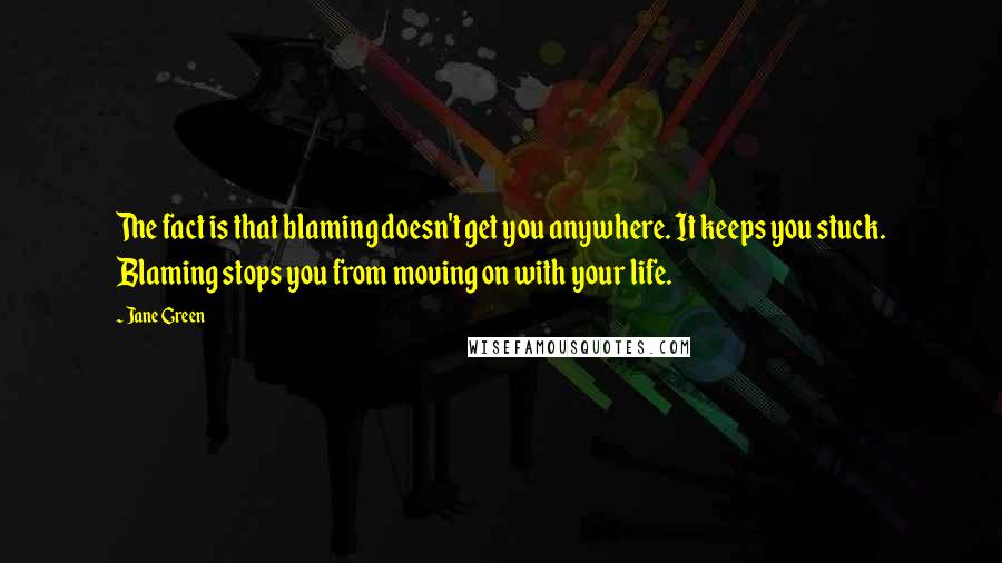 Jane Green Quotes: The fact is that blaming doesn't get you anywhere. It keeps you stuck. Blaming stops you from moving on with your life.