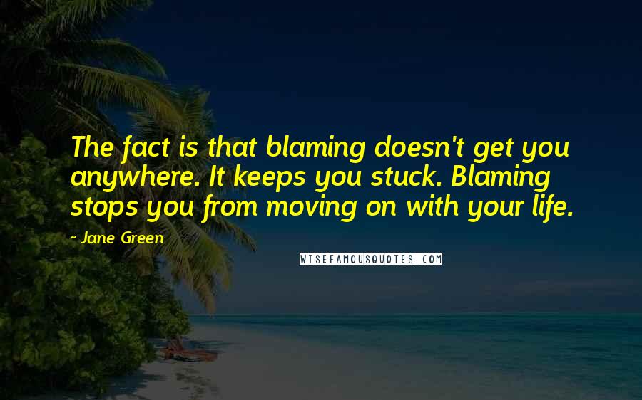 Jane Green Quotes: The fact is that blaming doesn't get you anywhere. It keeps you stuck. Blaming stops you from moving on with your life.